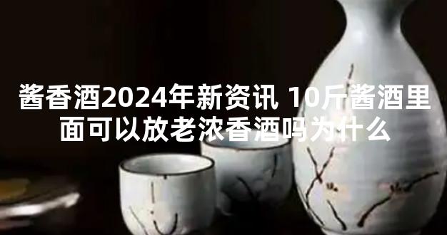 酱香酒2024年新资讯 10斤酱酒里面可以放老浓香酒吗为什么